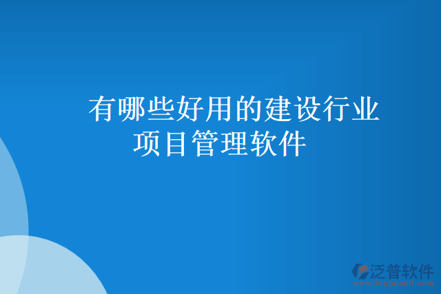 有哪些好用的建設(shè)行業(yè)項(xiàng)目管理軟件