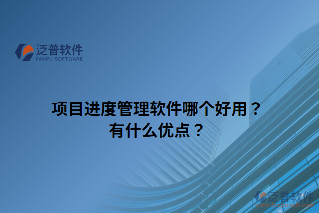 項(xiàng)目進(jìn)度管理軟件哪個(gè)好用？有什么優(yōu)點(diǎn)？