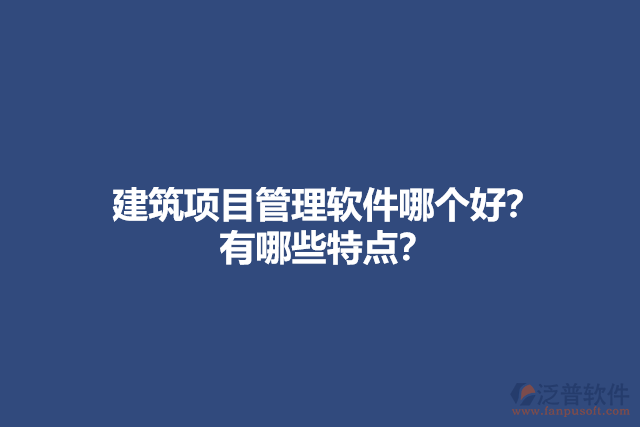 建筑項目管理軟件哪個好？ 有哪些特點？