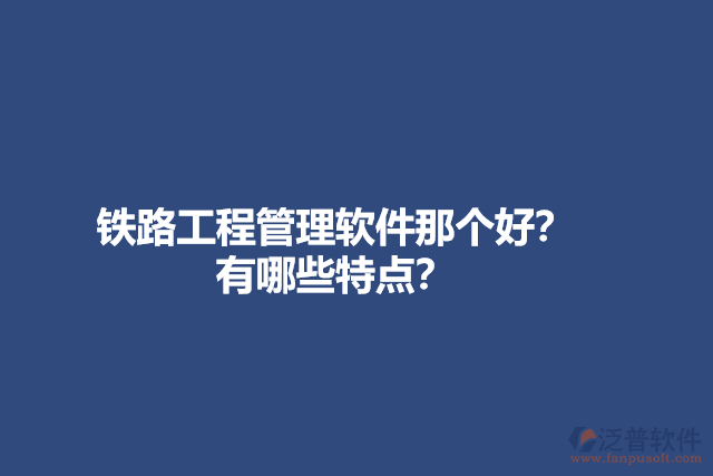 鐵路工程管理軟件那個好？有哪些特點？