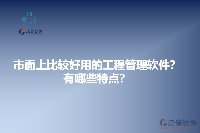 市面上比較好用的工程管理軟件？有哪些特點(diǎn)？