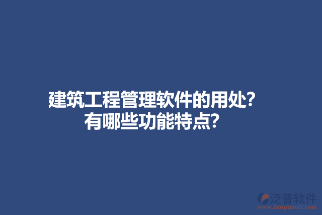 建筑工程管理軟件的用處？有哪些功能特點？