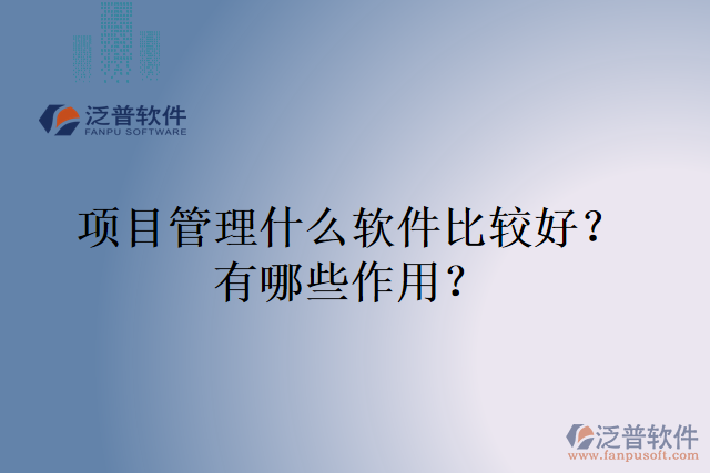 項目管理什么軟件比較好？有哪些作用？