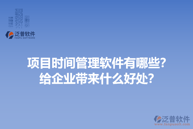 項目時間管理軟件有哪些？給企業(yè)帶來什么好處？