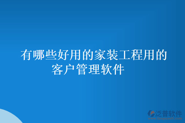 有哪些好用的家裝工程用的客戶管理軟件