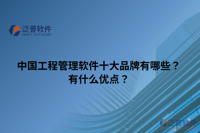 中國(guó)工程管理軟件十大品牌有哪些？有什么優(yōu)點(diǎn)？