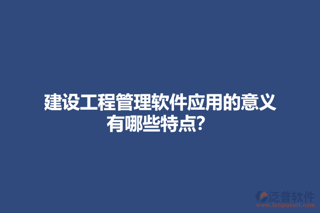 建設(shè)工程管理軟件應(yīng)用的意義？有哪些特點(diǎn)？