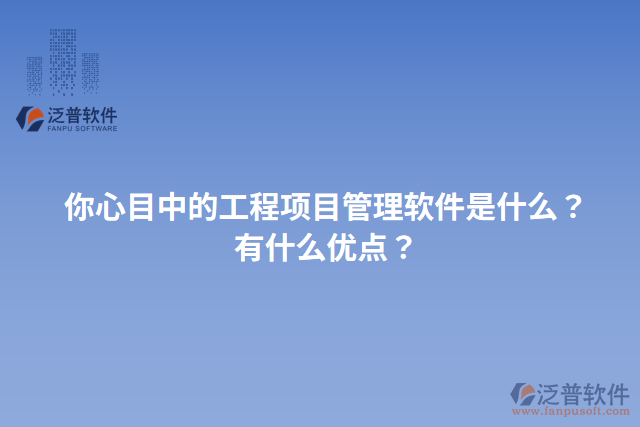 你心目中的工程項(xiàng)目管理軟件是什么？有什么優(yōu)點(diǎn)？