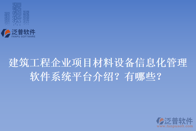 建筑工程企業(yè)項(xiàng)目材料設(shè)備信息化管理軟件系統(tǒng)平臺(tái)介紹？有哪些？