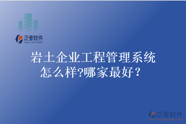 巖土企業(yè)工程管理系統(tǒng)怎么樣?哪家最好？