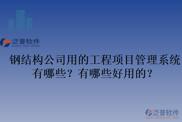 鋼結(jié)構(gòu)公司用的工程項目管理系統(tǒng)有哪些？有哪些好用的？