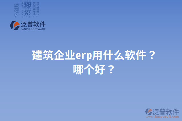 建筑企業(yè)erp用什么軟件？哪個好？