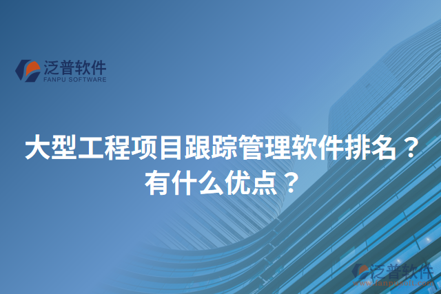 大型工程項目跟蹤管理軟件排名？有什么優(yōu)點？