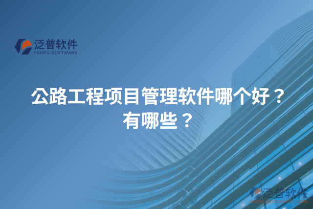 公路工程項(xiàng)目管理軟件哪個(gè)好？有哪些？