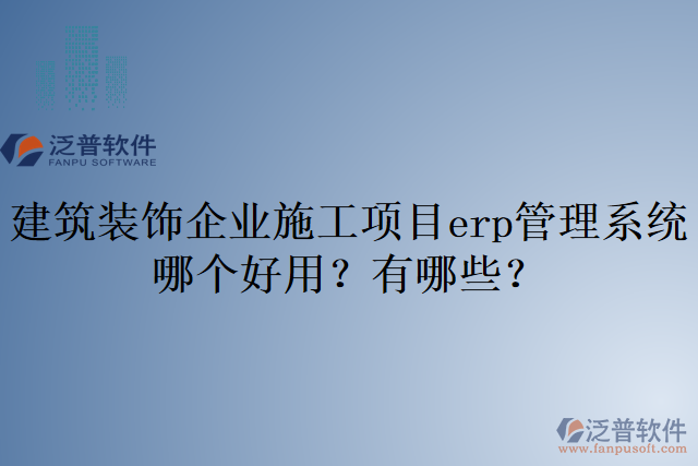 建筑裝飾企業(yè)施工項(xiàng)目erp管理系統(tǒng)哪個(gè)好用？有哪些？