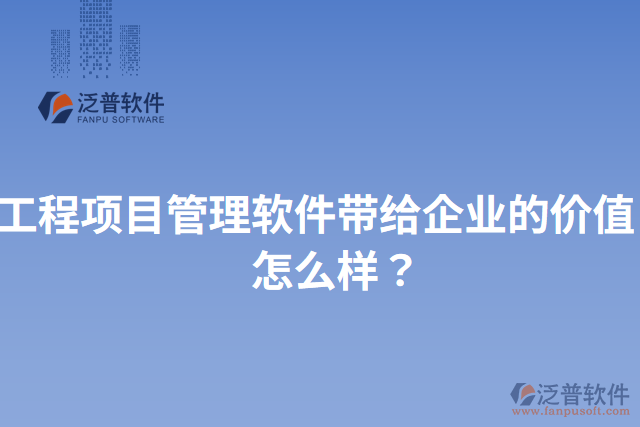 工程項目管理軟件帶給企業(yè)的價值？怎么樣？