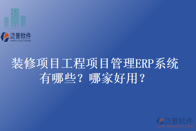 裝修項(xiàng)目工程項(xiàng)目管理ERP系統(tǒng)有哪些？哪家好用？