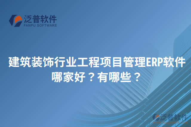 建筑裝飾行業(yè)工程項(xiàng)目管理ERP軟件哪家好？有哪些？