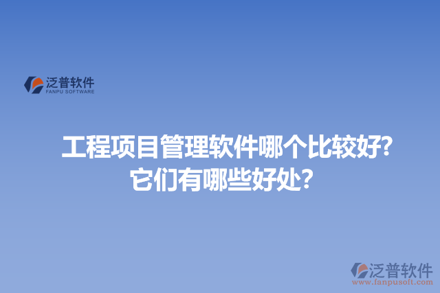 工程項(xiàng)目管理軟件哪個(gè)比較好? 它們有哪些好處？