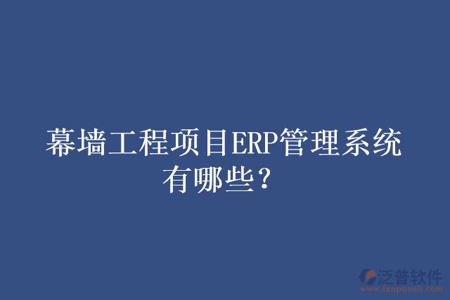 幕墻工程項(xiàng)目ERP管理系統(tǒng)有哪些？