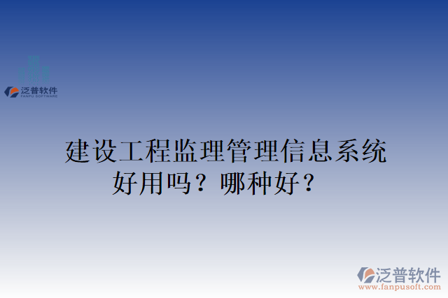 建設(shè)工程監(jiān)理管理信息系統(tǒng)好用嗎？哪種好？