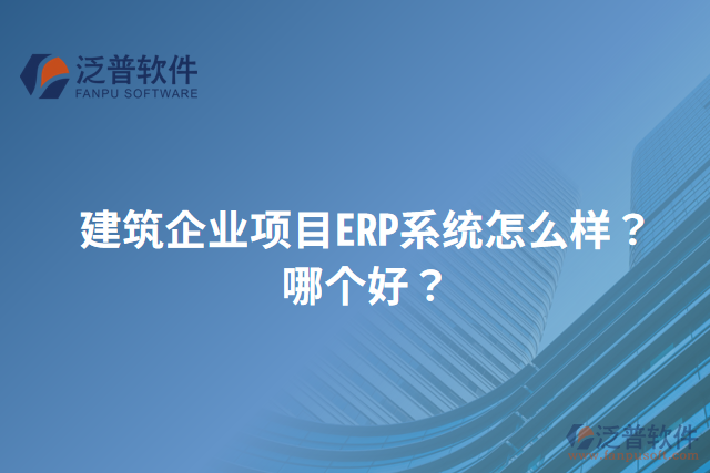 建筑企業(yè)項目ERP系統(tǒng)怎么樣？哪個好？