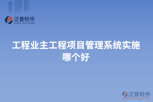 工程業(yè)主工程項目管理系統(tǒng)實施哪個好