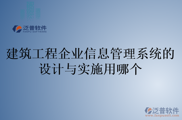 建筑工程企業(yè)信息管理系統(tǒng)的設(shè)計(jì)與實(shí)施用哪個(gè)