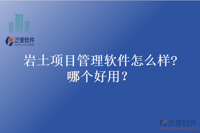 巖土項(xiàng)目管理軟件怎么樣?哪個(gè)好用？