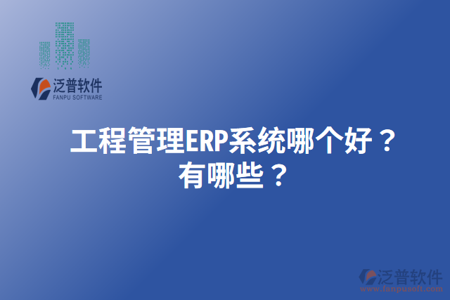 工程管理ERP系統(tǒng)哪個(gè)好？有哪些？