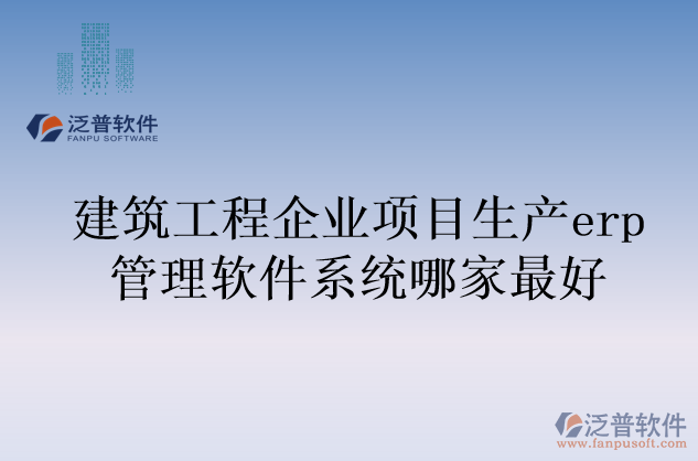 建筑工程企業(yè)項(xiàng)目生產(chǎn)erp管理軟件系統(tǒng)哪家最好