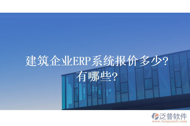 建筑企業(yè)ERP系統(tǒng)報價多少?有哪些?