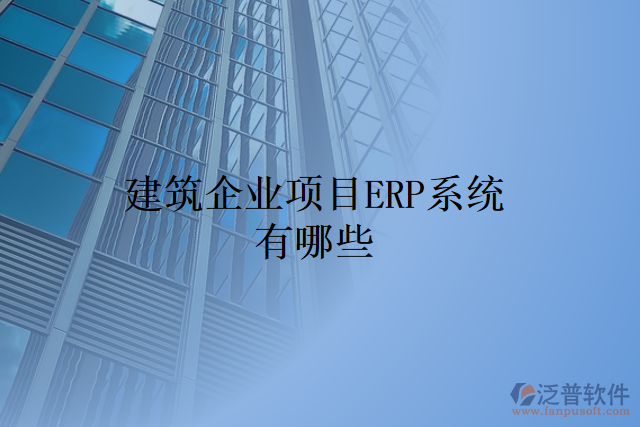 建筑企業(yè)項(xiàng)目ERP系統(tǒng)有哪些