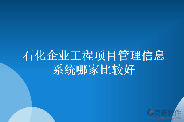 石化企業(yè)工程項(xiàng)目管理信息系統(tǒng)哪家比較好