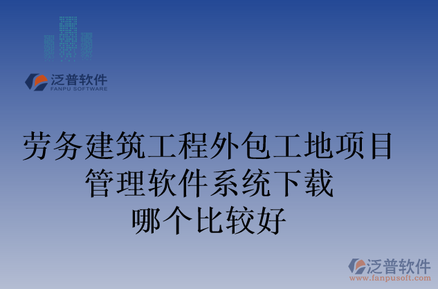 勞務(wù)建筑工程外包工地項目管理軟件系統(tǒng)下載哪個比較好