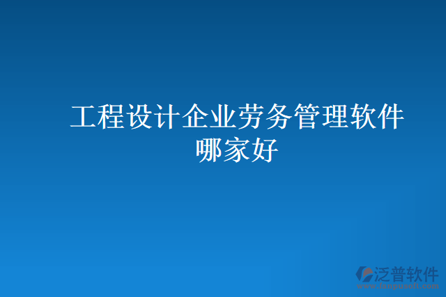 工程設(shè)計(jì)企業(yè)勞務(wù)管理軟件哪家好