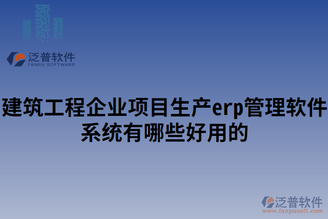 建筑工程企業(yè)項(xiàng)目生產(chǎn)erp管理軟件系統(tǒng)有哪些好用的