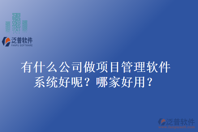 有什么公司做項(xiàng)目管理軟件系統(tǒng)好呢？哪家好用？