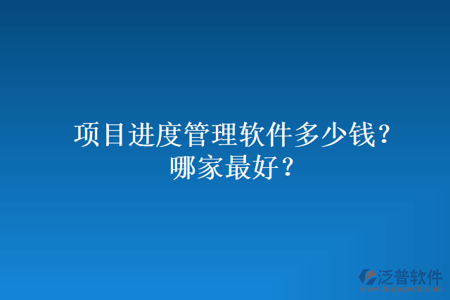 項(xiàng)目進(jìn)度管理軟件多少錢？哪家最好？