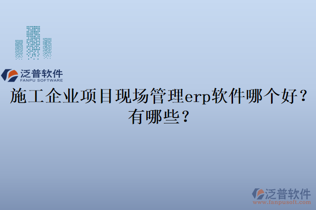 施工企業(yè)項目現(xiàn)場管理erp軟件哪個好？有哪些？