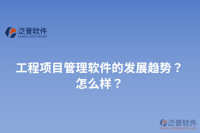 工程項(xiàng)目管理軟件的發(fā)展趨勢？怎么樣？