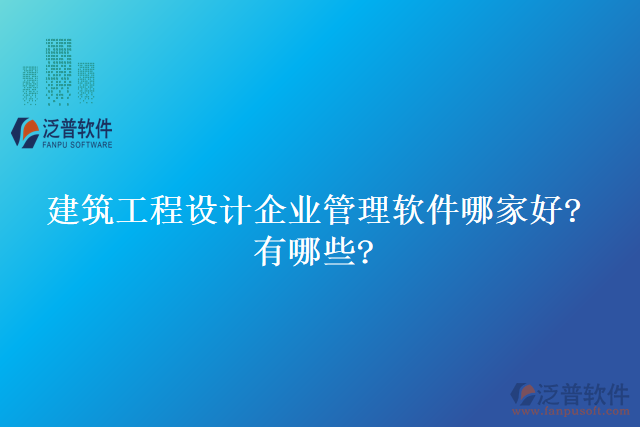 建筑工程設(shè)計企業(yè)管理軟件哪家好?有哪些?