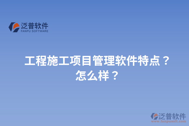 工程施工項目管理軟件特點？怎么樣？