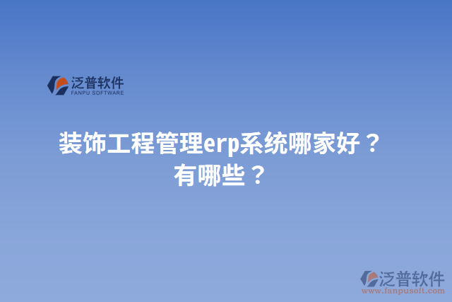 裝飾工程管理erp系統(tǒng)哪家好？有哪些？