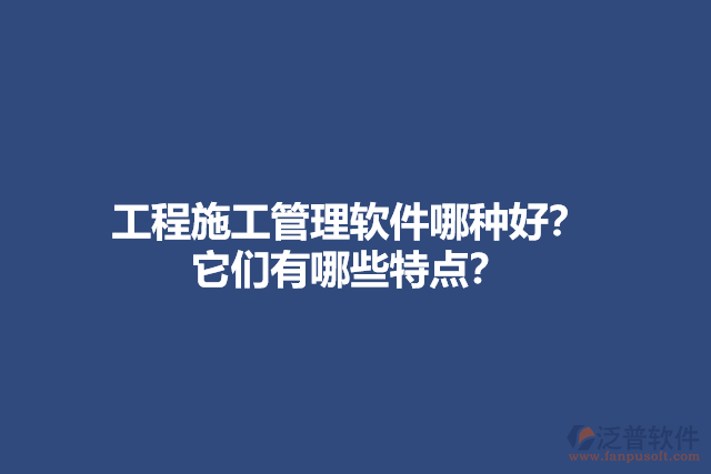 工程施工管理軟件哪種好？ 它們有哪些特點(diǎn)？