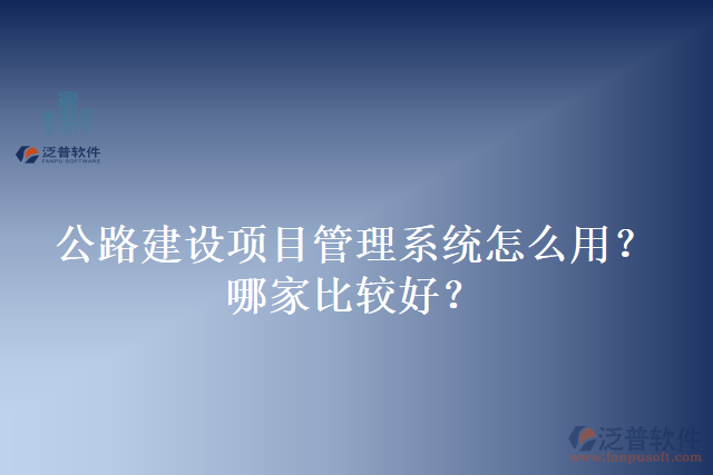 公路建設(shè)項(xiàng)目管理系統(tǒng)怎么用？哪家比較好？