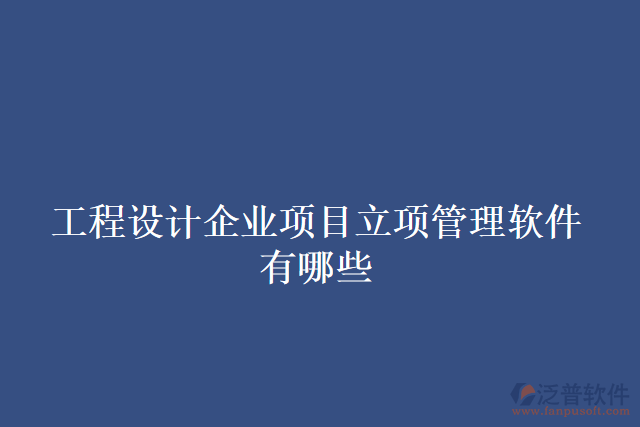 工程設(shè)計(jì)企業(yè)項(xiàng)目立項(xiàng)管理軟件有哪些