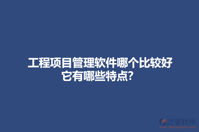 工程項目管理軟件哪個比較好 它有哪些特點？