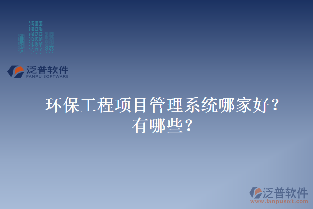 環(huán)保工程項目管理系統(tǒng)哪家好？有哪些？