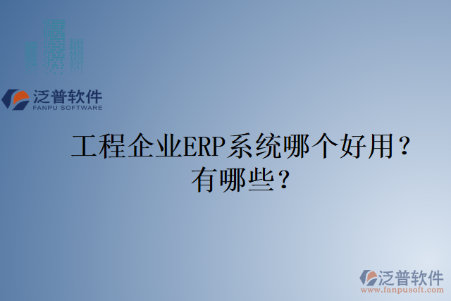 工程企業(yè)ERP系統(tǒng)哪個(gè)好用？有哪些？